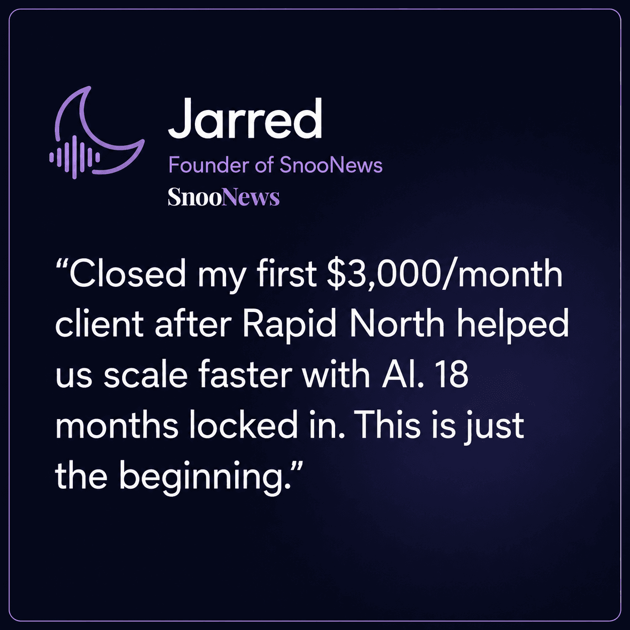 Jarred, Founder of SnooNews at SnooNews: Closed my first $3,000/month client after Rapid North helped us scale faster with AI. 18 months locked in. This is just the beginning.